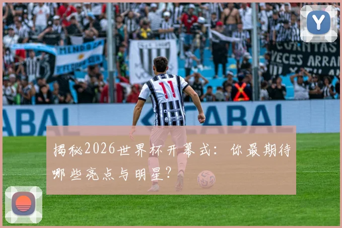 揭秘2026世界杯开幕式：你最期待哪些亮点与明星？