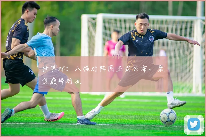 世界杯：八强对阵图正式公布，聚焦巅峰对决