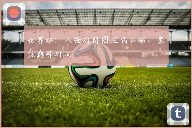 世界杯：八强对阵图正式公布，聚焦巅峰对决