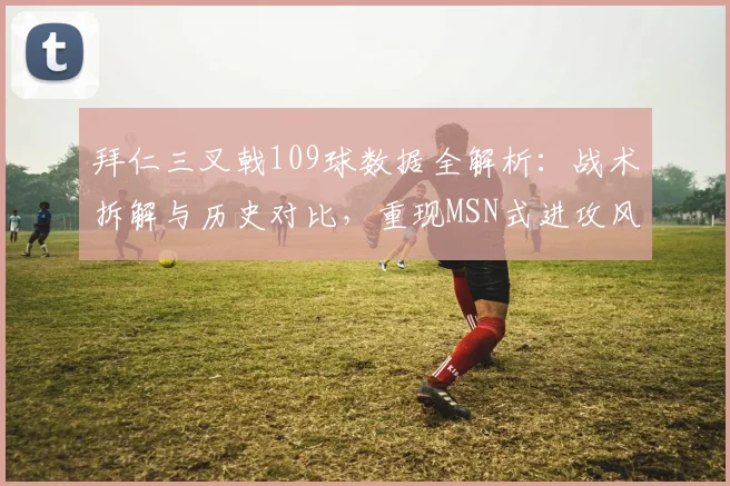 拜仁三叉戟109球数据全解析:战术拆解与历史对比,重现MSN式进攻风暴