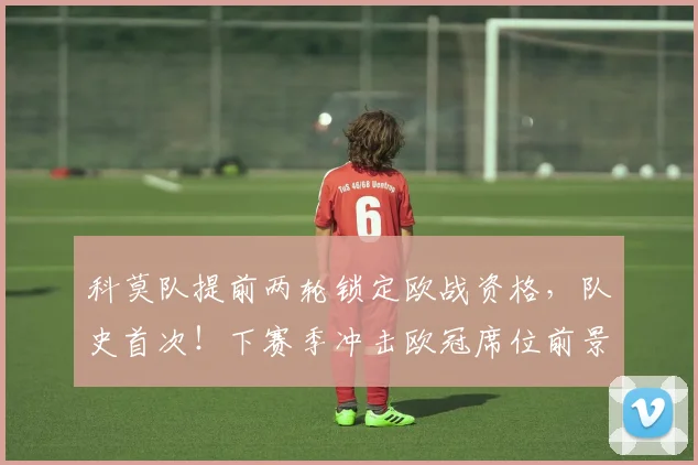 科莫队提前两轮锁定欧战资格，队史首次！下赛季冲击欧冠席位前景分析