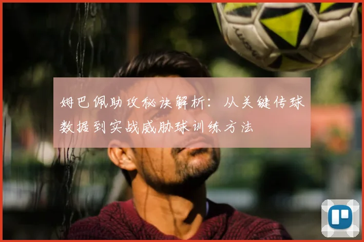 姆巴佩助攻秘诀解析:从关键传球数据到实战威胁球训练方法