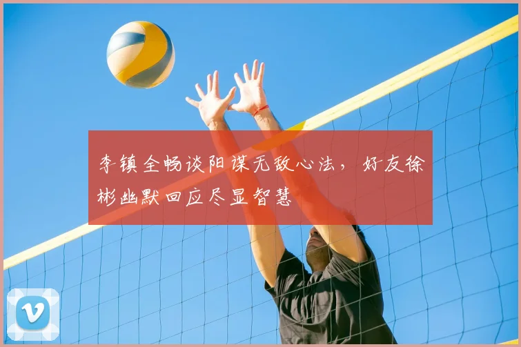 李镇全畅谈阳谋无敌心法，好友徐彬幽默回应尽显智慧