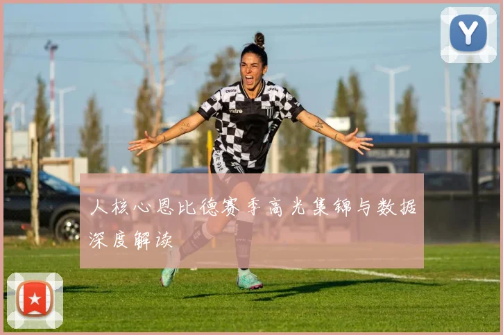 人核心恩比德赛季高光集锦与数据深度解读