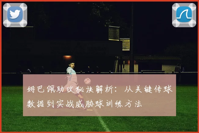姆巴佩助攻秘诀解析：从关键传球数据到实战威胁球训练方法