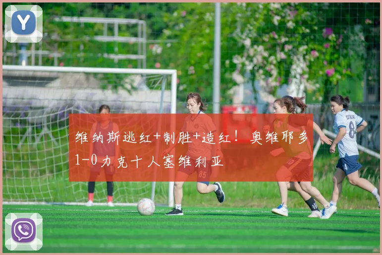维纳斯逃红+制胜+造红！奥维耶多1-0力克十人塞维利亚