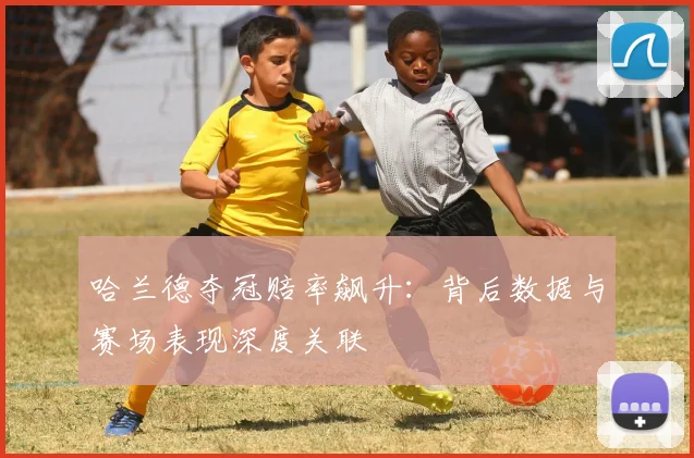 哈兰德夺冠赔率飙升：背后数据与赛场表现深度关联