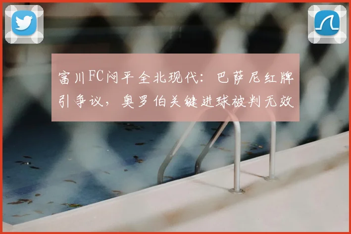 富川FC闷平全北现代：巴萨尼红牌引争议，奥罗伯关键进球被判无效详解