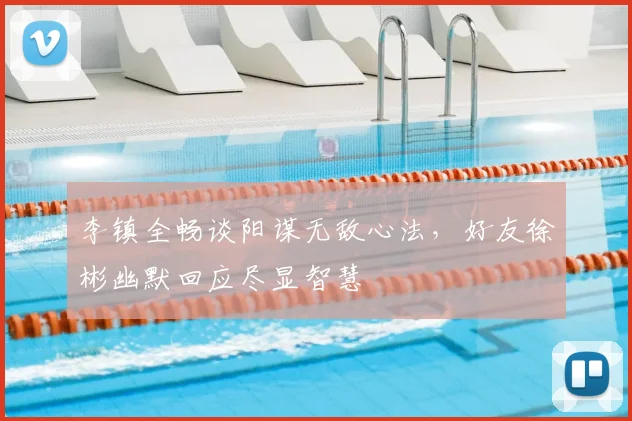 李镇全畅谈阳谋无敌心法,好友徐彬幽默回应尽显智慧