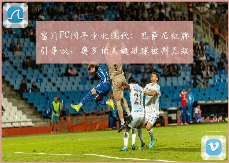 富川FC闷平全北现代:巴萨尼红牌引争议,奥罗伯关键进球被判无效详解