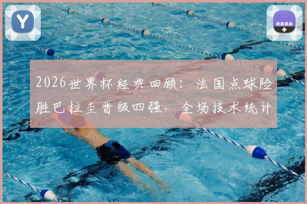 2026世界杯经典回顾：法国点球险胜巴拉圭晋级四强，全场技术统计深度解读