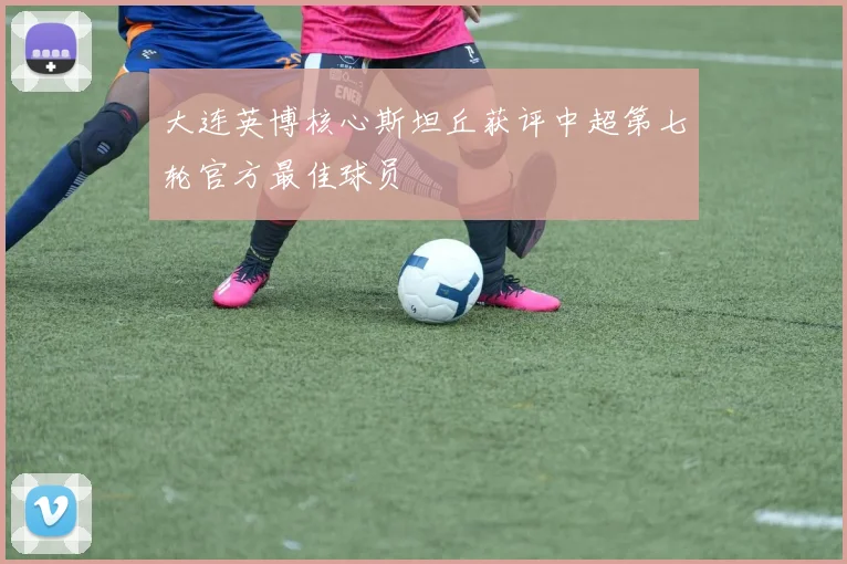 大连英博核心斯坦丘获评中超第七轮官方最佳球员